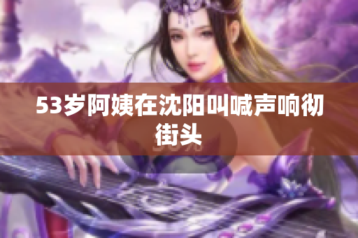 53岁阿姨在沈阳叫喊声响彻街头