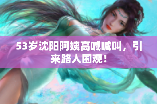 53岁沈阳阿姨高喊喊叫，引来路人围观！