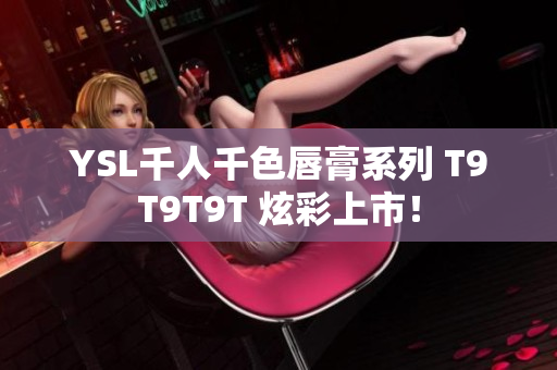 YSL千人千色唇膏系列 T9T9T9T 炫彩上市！