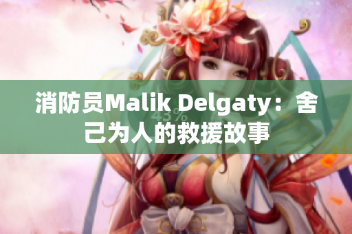 消防员Malik Delgaty：舍己为人的救援故事