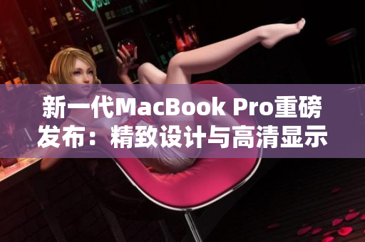 新一代MacBook Pro重磅发布：精致设计与高清显示完美融合
