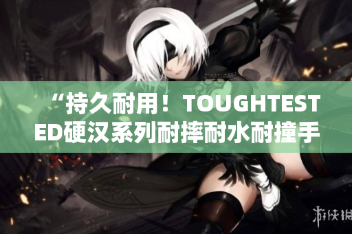 “持久耐用！TOUGHTESTED硬汉系列耐摔耐水耐撞手机壳”