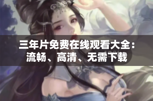 三年片免费在线观看大全：流畅、高清、无需下载