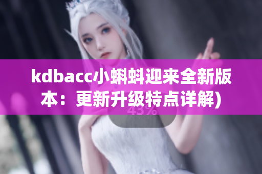 kdbacc小蝌蚪迎来全新版本：更新升级特点详解)