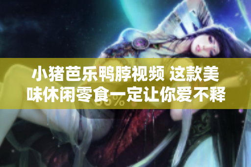 小猪芭乐鸭脖视频 这款美味休闲零食一定让你爱不释手!