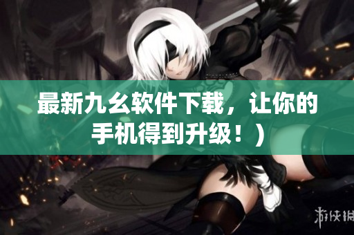 最新九幺软件下载，让你的手机得到升级！)