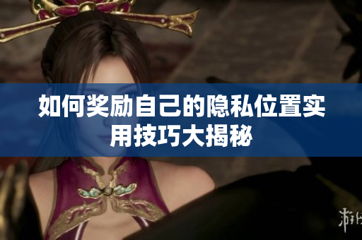 如何奖励自己的隐私位置实用技巧大揭秘