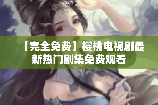 【完全免费】樱桃电视剧最新热门剧集免费观看