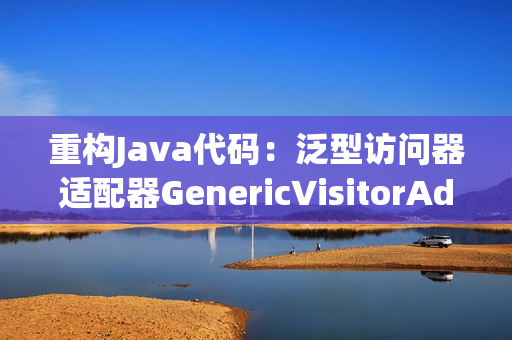 重构Java代码：泛型访问器适配器GenericVisitorAdapter