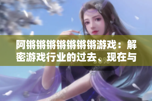 阿锵锵锵锵锵锵锵游戏：解密游戏行业的过去、现在与未来