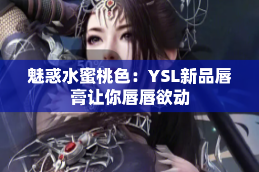 魅惑水蜜桃色：YSL新品唇膏让你唇唇欲动