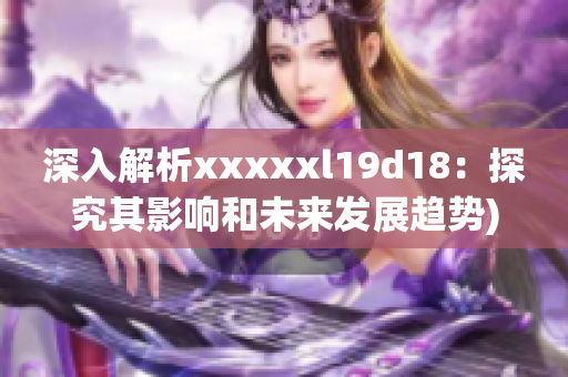 深入解析xxxxxl19d18：探究其影响和未来发展趋势)