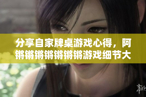 分享自家牌桌游戏心得，阿锵锵锵锵锵锵锵游戏细节大揭秘！