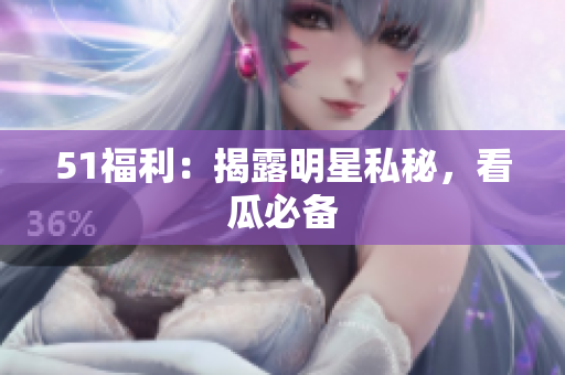 51福利：揭露明星私秘，看瓜必备