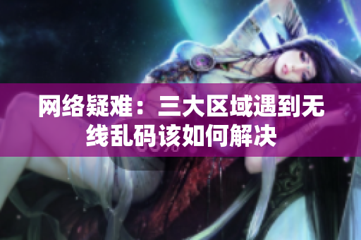 网络疑难：三大区域遇到无线乱码该如何解决