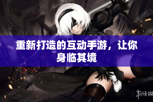 重新打造的互动手游，让你身临其境