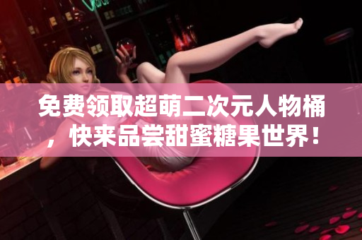 免费领取超萌二次元人物桶，快来品尝甜蜜糖果世界！