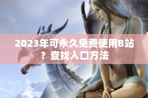 2023年可永久免费使用B站？查找入口方法