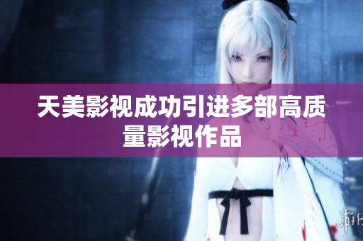 天美影视成功引进多部高质量影视作品