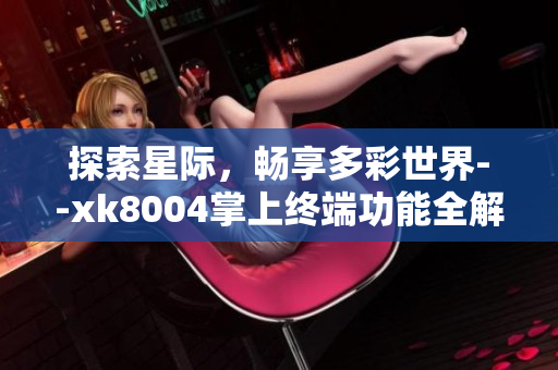 探索星际，畅享多彩世界--xk8004掌上终端功能全解析
