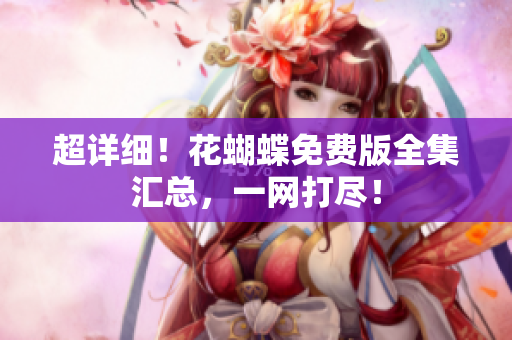 超详细！花蝴蝶免费版全集汇总，一网打尽！