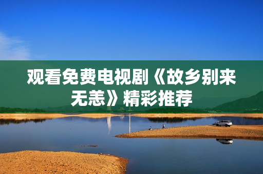 观看免费电视剧《故乡别来无恙》精彩推荐