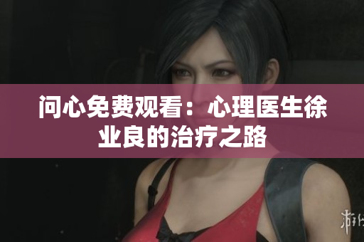 问心免费观看：心理医生徐业良的治疗之路
