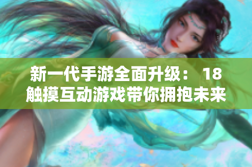 新一代手游全面升级： 18触摸互动游戏带你拥抱未来