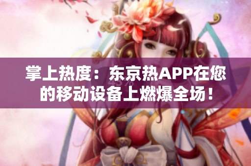 掌上热度：东京热APP在您的移动设备上燃爆全场！