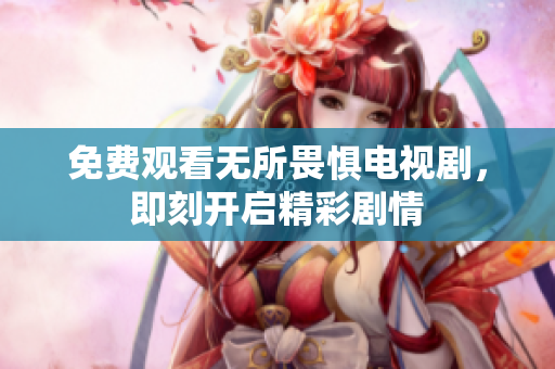 免费观看无所畏惧电视剧，即刻开启精彩剧情