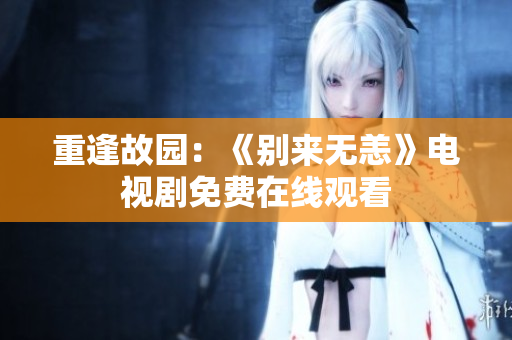 重逢故园：《别来无恙》电视剧免费在线观看