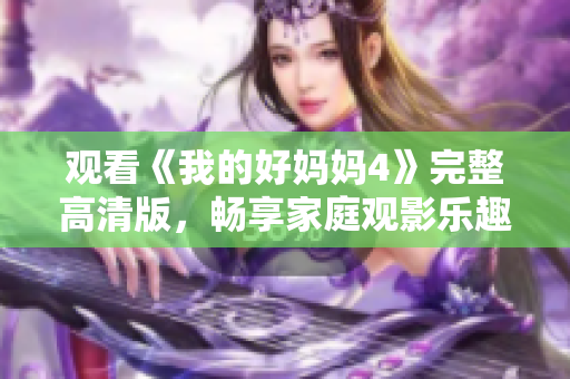 观看《我的好妈妈4》完整高清版，畅享家庭观影乐趣