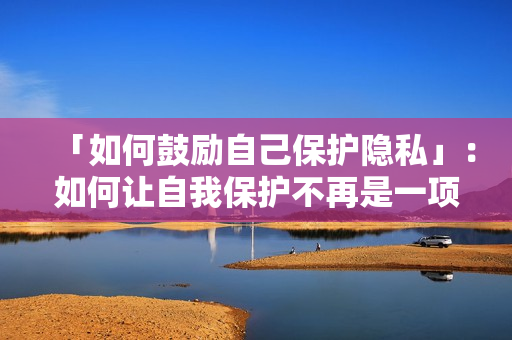 「如何鼓励自己保护隐私」：如何让自我保护不再是一项艰难的任务