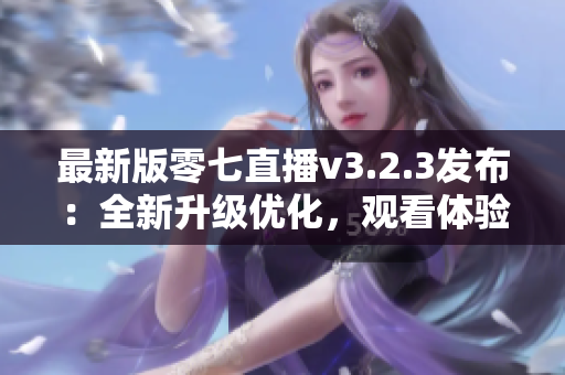 最新版零七直播v3.2.3发布：全新升级优化，观看体验更佳