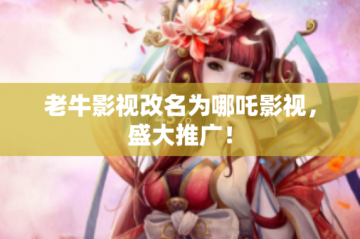 老牛影视改名为哪吒影视，盛大推广！