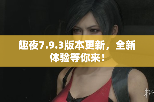 趣夜7.9.3版本更新，全新体验等你来！