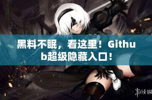 黑料不眠，看这里！Github超级隐藏入口！