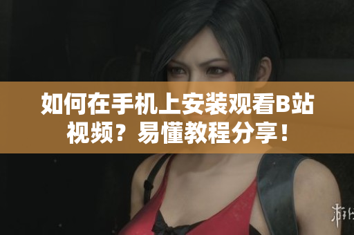 如何在手机上安装观看B站视频？易懂教程分享！