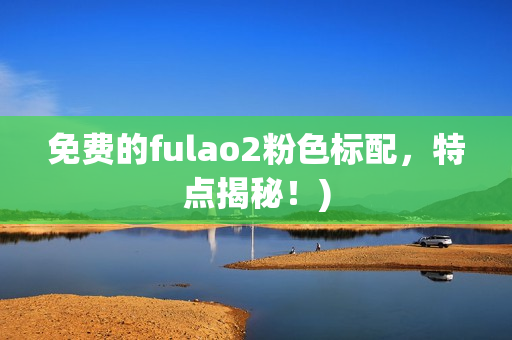 免费的fulao2粉色标配，特点揭秘！)