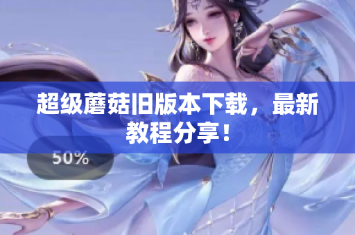 超级蘑菇旧版本下载，最新教程分享！