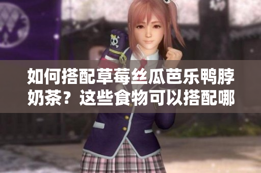 如何搭配草莓丝瓜芭乐鸭脖奶茶？这些食物可以搭配哪些食材？