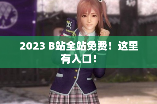 2023 B站全站免费！这里有入口！