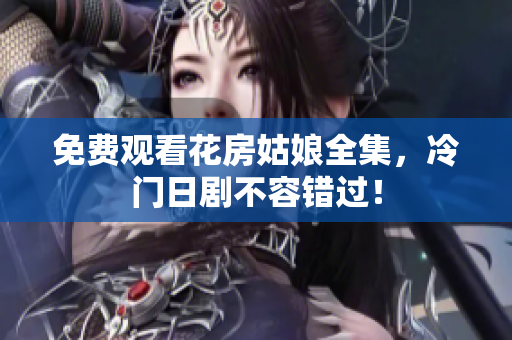 免费观看花房姑娘全集，冷门日剧不容错过！