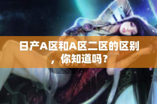 日产A区和A区二区的区别，你知道吗？