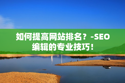 如何提高网站排名？-SEO编辑的专业技巧！