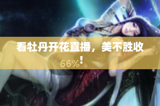 看牡丹开花直播，美不胜收！