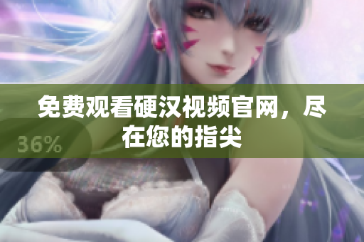 免费观看硬汉视频官网，尽在您的指尖