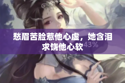 愁眉苦脸惹他心虚，她含泪求饶他心软