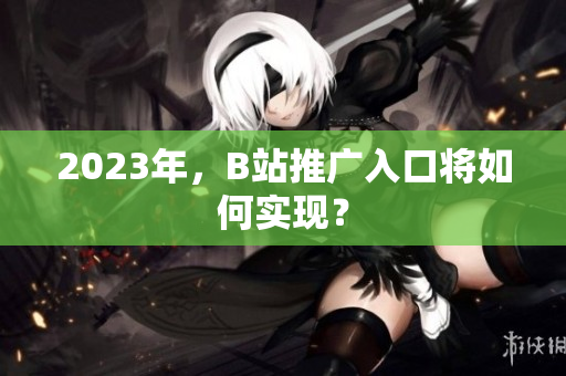 2023年，B站推广入口将如何实现？