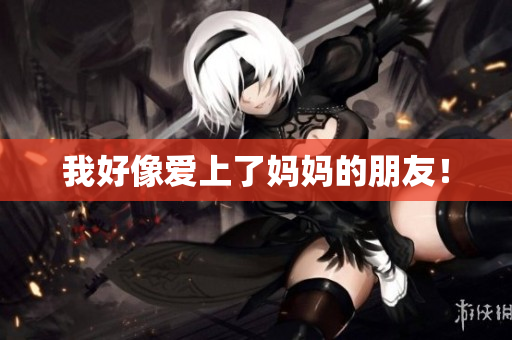 我好像爱上了妈妈的朋友！